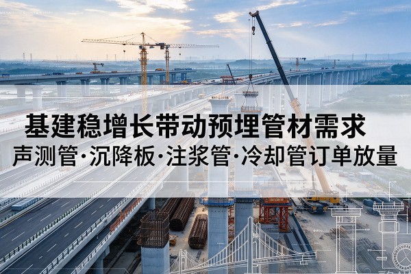 大通基建稳增长带动预埋监测管材需求，声测管、沉降板、注浆管订单持续放量